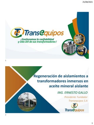 25/08/2021
1
Regeneración de aislamientos a
transformadores inmersos en
aceite mineral aislante
ING. ERNESTO GALLO
Presidente Fundador
Transequipos S.A
1
2
 