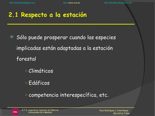 2.1 Respecto a la estación Sólo puede prosperar cuando las especies implicadas están adaptadas a la estación forestal  Climáticos Edáficos competencia interespecífica, etc. Paco Rodríguez y Jose Reque  SELVICULTURA 