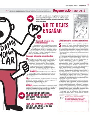 2010 | febrero | número 2 | Regeneración 5
Regeneración mural 2Para cambiar nuestra realidad hay que estar informados. LA VERDAD NOS HARÁ LIBRES.
Lee y discute Regeneración, pásalo, distribúyelo, pégalo fuera de tu casa o en lugares públicos.
La verdad, sí hay de otra,
sí hay alternativa
El Movimiento que encabeza Andrés Manuel
López Obrador, desde octubre de 2009 propuso
al Congreso dos medidas sencillas para evitar
los aumentos que afectan a la población: Reducir
el gasto superfluo del gobierno y los privilegios de
la alta burocracia; y obligar a las grandes empresas a
pagar los impuestos que ordena la ley.
Propuesta alternativa para evitar alzas
Si la crisis provocó un faltante en el erario público de 360
mil millones de pesos, para cubrirlo, AMLO propuso
reducir 50% los salarios y los privilegios de los altos
funcionarios públicos (atención médica privada,
cajas de ahorro especiales, bonos extraordinarios,
compensaciones, renta de equipo, aviones y
vehículos, pensiones a ex presidentes). De esos
ahorros se obtendrían 200 mil millones de pesos.
Tambiénplanteó aplicar la ley para acabar con
los privilegios fiscales de las grandes empresas que
no pagan impuestos. De ahí se sacarían otros 300 mil
millones de pesos.
Deesta manera se hubiera resuelto la crisis de las finanzas
públicas sin contratar más deuda y sin elevar impuestos ni
los precios de bienes y servicios. Es decir,
sin causar más sufrimiento a la gente.
Además,sobrarían 140 mil millones de pesos para apoyar
a pequeñas y medianas empresas, a campesinos e indígenas;
el gasto en educación y salud, incluso para saldar la deuda
con los ex braceros que se les deben desde 1964.
La solución es sencilla:
¡QUE SE BAJEN SUS SUELDOS
LOS ALTOS FUNCIONARIOS
PÚBLICOS!
¡QUE LAS gRANDES EmPRESAS
PAgUEN LOS ImPUESTOS QUE
TIENEN QUE PAgAR!
NO TE DEJES
ENGAÑAR
Si quieres participar con nosotros en la lucha
por el renacimiento de México, contacta al Comité
del Gobierno Legítimo de México más cercano
o escribe a: registro_comites@gobiernolegitimo.org.mx
A través de la televisión y de los principales medios de comunicación,
la minoría que malgobierna quiere convencer a la población de que
no hay de otra, que aumentar los impuestos, combustibles y servicios
porque no hay dinero.
Cómo defender la economía de tu familia
S
on tiempos difíciles pero no podemos quedarnos
cruzados de brazos. Los actuales gobernantes no
harán nada en beneficio de la población, porque
sólo sirven a una minoría. Debemos ser los ciudadanos
los que tomemos medidas para frenar la carestía, prote-
ger el empleo y luchar contra los altos precios de bienes
y servicios, la usura de los bancos, los cobros indebidos
y otros abusos.
Estamos convencidos de que el único camino para sal-
var a México del derrumbe neoliberal es la organización
de los ciudadanos para transformar el país. Somos miles
de hombres y mujeres libres que nos esforzamos para ha-
cer valer la democracia, la justicia y la libertad.
Hayquesuperarelindividualismo.Debemosorganizar-
nos entre vecinos, amigos y familiares, en nuestros pue-
blos, colonias y barrios, en el trabajo y en la escuela. Entre
todos podemos ayudarnos a sortear mejor la situación y a
buscar salidas colectivas a los problemas comunes.
El Movimiento en Defensa de la Economía Popular
promueve la organización ciudadana para defender la
economía familiar y los derechos de la población, sobre
todo de los más pobres. Además de las propuestas en el
Congreso y de las movilizaciones contra la política eco-
nómica del gobierno, los Comités del Gobierno Legítimo
y las Casas del Movimiento llevan a cabo labores de infor-
mación y de organización de base.
Las Casas del Movimiento son un espacio para promo-
ver la defensa de la economía de las familias, deudores,
consumidores, trabajadores, campesinos, estudiantes.
También impulsan acciones de solidaridad y ayuda mu-
tua. En las Casas se denuncia y se ayuda a organizar a los
afectados por cobros excesivos de agua, luz, predial, deu-
das por tarjetas de crédito, hipotecarias, Infonavit y otros
abusos de autoridades y de grandes empresas.
Acude a la Casa del Movimiento más cercana (hay
casas en todo el país, busca su ubicación en Internet:
casasdelmovimiento.blogspot.com)
elfisgón/LaJornada
ilustraciones:alejandromagallanes
 