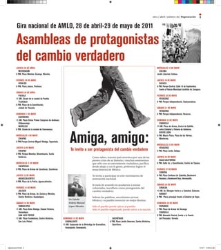2011 | abril | número 16 | regeneración              3

           gira nacional de AMlo, 28 de abril-29 de mayo de 2011

          Asambleas de protagonistas
          del cambio verdadero
          JUEVEs 28 dE ABRil                                                                                                                                       MiéRcolEs 18 dE MAyo
            MichoAcÁn                                                                                                                                                coliMA
          6 pM. plaza Melchor ocampo, Morelia.                                                                                                                     Jardín libertad, colima.

          ViERnEs 29 dE ABRil                                                                                                                                      JUEVEs 19 dE MAyo
            hidAlgo                                                                                                                                                  oAxAcA
          6 pM. plaza Juárez, pachuca.                                                                                                                             6 pM. parque central, calle 16 de septiembre,
                                                                                                                                                                     frente a palacio Municipal Juchitán de Zaragoza.
          sÁBAdo 30 dE ABRil
             pUEBlA                                                                                                                                                ViERnEs 20 dE MAyo
          11 AM. Zócalo de la ciudad de puebla.                                                                                                                      VERAcRUZ
             TlAxcAlA                                                                                                                                              6 pM. parque independencia, coatzacoalcos.
          6 pM. plaza de la constitución,
             ciudad de Tlaxcala.                                                                                                                                   sÁBAdo 21 dE MAyo
                                                                                                                                                                     VERAcRUZ
          doMingo 1 dE MAyo                                                                                                                                        6 pM. parque independencia, Veracruz.
             gUERRERo
          11 AM. plaza cívica primer congreso de Anáhuac,                                                                                                          doMingo 22 dE MAyo
             chilpancingo.                                                                                                                                            coAhUilA
             MoRElos                                                                                                                                               11 AM. plaza de Armas, centro de saltillo,




                                                                   Amiga, amigo:
          6 pM. Zócalo de la ciudad de cuernavaca.                                                                                                                    entre catedral y palacio de gobierno.
                                                                                                                                                                      nUEVo lEÓn
          MiéRcolEs 4 dE MAyo                                                                                                                                      6 pM. Macro plaza, plaza de los héroes,
            chiApAs                                                                                                                                                   Monterrey.
          6 pM parque central Miguel hidalgo, Tapachula.
                                                                                                                                                                   MiéRcolEs 25 dE MAyo
          JUEVEs 5 dE MAyo                                                                                                                                           VERAcRUZ
            chiApAs                                                 Te invito a ser protagonista del cambio verdadero                                              5 pM. plaza lerdo, xalapa.
          6 pM. parque Morelos, Bicentenario, Tuxtla
            gutiérrez.                                                                      Como sabes, nuestro país atraviesa por una de las                      JUEVEs 26 dE MAyo
                                                                                            peores crisis de su historia y muchos sostenemos                         BAJA cAliFoRniA
          MiéRcolEs 11 dE MAyo                                                              que sólo con un movimiento ciudadano, pacífico,                        6 pM. calle 2a. y constitución, centro de Tijuana.
            ZAcATEcAs                                                                       desde abajo y con la gente, podremos lograr el
          6 pM. plaza de Armas de Zacatecas, Zacatecas.                                     renacimiento de México.                                                ViERnEs 27 dE MAyo
                                                                                                                                                                     sonoRA
          JUEVEs 12 dE MAyo                                                                 Te invito a participar en este movimiento de                           6 pM. plaza Emiliana de Zubeldía, Boulevard
            AgUAscAliEnTEs                                                                  renovación nacional.                                                     Rosales y Boulevard Rino, hermosillo.
          6 pM. plaza de la patria, Aguascalientes.
                                                                                            Si estás de acuerdo en ayudarnos a sumar                               sÁBAdo 28 dE MAyo
          ViERnEs 13 dE MAyo                                                                voluntades, inscríbete como protagonista del                              sinAloA
            JAlisco                                                                         cambio verdadero.                                                      11 AM. Av. obregón frente a a catedral, culiacán.
          6 pM. plaza de Armas. Av. corona y Morelos,                                                                                                                 nAyARiT
            centro histórico, guadalajara.                                                  Sobran las palabras, necesitamos actuar.                               6 pM. plaza principal frente a catedral de Tepic.
                                                                  un saludo                 México y su pueblo merecen un mejor destino.
          sÁBAdo 14 dE MAyo                                       Andrés Manuel                                                                                    doMingo 29 dE MAyo
             TAMAUlipAs                                           lópez Obrador             Sólo el pueblo puede salvar al pueblo.                                   dURAngo
          11 AM. plaza ocho hidalgo, ciudad Victoria,                                       Sólo el pueblo organizado puede salvar a la nación.                    1 pM. plaza de Armas de durango.
             Tamaulipas.                                                                                                                                             coAhUilA
             sAn lUis poTosÍ                                                                                                                                       6 pM. Alameda central, frente a la Fuente
          11 AM. plaza Fundadores, centro histórico,        doMingo 15 dE MAyo                                  QUERéTARo                                            del pensador, Torreón.
             san luis potosí.                                  gUAnAJUATo                                     6 pM. plaza Jardín guerrero, centro histórico,
                                                            11 AM. Explanada de la Alhóndiga de granaditas,     Querétaro.
                                                               guanajuato, guanajuato.




regeneracion16.indd 3                                                                                                                                                                                               4/19/11 10:30:53 AM
 