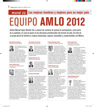 4        Regeneración | número 24 | febrero | 2012



                          mural 23                          Los mejores hombres y mujeres para un mejor país


                   EQUIPO AMLO 2012
                   Andrés Manuel López Obrador dio a conocer los nombres de quienes lo acompañarán, como parte
                   de su gabinete, en caso de ganar en las elecciones presidenciales del primero de julio. Se trata de
                   un grupo plural de hombres y mujeres destacados, capaces, honorables y comprometidos con México.

                   Marcelo Ebrard Casaubón                   Juan Ramón de la Fuente                  Claudia Sheinbaum Pardo                 René Drucker Colín
                   Secretario de Gobernación                 Secretario de Educación                  Secretaria de Medio Ambiente            Secretaría de Ciencia,
                                                                                                                                              Tecnología e Innovación
                              Fue nombrado como el                       Rector de la Universidad                 Licenciada en Física
                              mejor alcalde del mundo                    Nacional Autónoma de                     y maestra y doctora en                 Científico especializado
                              en 2011.                                   México (UNAM) de 1999 y                  Ingeniería Energética por              en Fisiología y
                              Estudió Relaciones                         2007. Médico cirujano y                  la UNAM. Es integrante                 Neurobiología. Colabora
                              Internacionales en El                      psiquiatra. De 1994 a 1999               del Sistema Nacional de                en periódicos y revistas
                   Colegio de México. A los 30 años,         fue secretario de Salud del gobierno     Investigadores y de la Academia                    internacionales. Psicólogo
                   fue secretario de Gobierno del            federal. Es una personalidad política    Mexicana de Ciencias; fue consultora    por la UNAM, maestría por la
                   Distrito Federal en 1992. Durante el      independiente.                           del Programa de Naciones Unidas         Universidad de Illinois y doctorado
                   gobierno de Andrés Manuel López                                                    para el Desarrollo. Fue Secretaria de   por la Escuela de Medicina de
                   Obrador fue nombrado secretario           Rogelio Ramírez de la O                  Medio Ambiente del Gobierno del         Saskatchewan, Canadá. Fue jefe de
                   de Seguridad Pública y después,           Secretario de Hacienda                   Distrito Federal en la administración   Neurociencias del Instituto de
                   de Desarrollo Social. En 2006 fue                                                  de López Obrador. Coordinó la           Fisiología Celular, de Fisiología de la
                   elegido Jefe de Gobierno del DF.                     Doctor en Economía            construcción del Segundo Piso del       Facultad de Medicina, coordinador
                                                                        por la Universidad de         Periférico y del Metrobús.              de la Investigación Científica y de la
                   Javier Jiménez Espriú                                Cambridge, Inglaterra                                                 dirección de Divulgación de la
                   Secretario de Comunicaciones                         y economista por la           Adolfo Hellmund López                   Ciencia. Fue presidente de la
                   y Transportes                                        UNAM. Es consultor            Secretario de Energía                   Academia Mexicana de Ciencias; es
                                                             independiente de empresas privadas                                               Investigador del Sistema Nacional de
                               Premio Nacional de            e inversionistas, así como de                        Ingeniero Industrial y de   Investigadores. Ha ganado el Premio
                               Ingeniería. Licenciado en     organismos internacionales.                          Sistemas con maestría en    Nacional de Ciencias; Premio UNAM
                               Derecho por la UNAM,                                                               Administración por el       en investigación científica y Premio
                               con maestría en la            Fernando Turner Dávila                               Tecnológico de              Nacional de Periodismo de México.
                               Universidad de Harvard;                                                            Monterrey.
                   Ingeniero Mecánico Electricista por       Secretario de Desarrollo Económico       Especialización en Finanzas por el      Sergio Rodríguez Cuevas
                   la Facultad de Ingeniería de la                      Empresario mexicanos          Instituto Tecnológico de                Secretario de Salud
                   UNAM con estudios de posgrado en                     con negocios globales.        Massachussets (MIT). Fue socio y
                   París. Fue director de la Facultad de                Fue presidente de la          director de Fondo Pymex, también                   Médico cirujano
                   Ingeniería y miembro del Consejo                     Asociación Nacional de        director general adjunto de Banca                  oncólogo, egresado de la
                   Universitario y de la Junta de                       Empresarios                   Serfin, presidente de Dynaworld                    Universidad de
                   Gobierno de la UNAM. Coordinó el          Independientes. Estudió en la            Bank & Trust (Banco off-shore) y                   Guadalajara, posgrado en
                   proyecto del Centro Cultural              Universidad de Harvard una               miembro del Consejo de                             la Universidad de París;
                   Universitario y la construcción de la     maestría en Administración Pública.      Corporación Industrial San Luis. Fue    médico en el M.D. Anderson Cancer
                   Sala Nezahualcóyotl y del Espacio         Contador Público por el Instituto        director general de la Secretaría de    Center, de Houston, Texas. Director
                   Escultórico; de las instalaciones de      Tecnológico y de Estudios Superiores     Hacienda y Crédito Público y            del Hospital de Oncología del IMSS y  
                   las Escuelas Nacionales de Estudios       de Monterrey. Fue director               miembro del consejo de                  del Centro Médico Nacional.
                   Profesionales y del Observatorio de       corporativo de tesorería del Grupo       administración de Bancomext.            Presidente de la Sociedad Mexicana
                   San Pedro Mártir, en Baja California.     Industrial Alfa de Monterrey y           Miembro del Consejo Consultivo de       de Oncología y del Consejo
                   Fue director general de la Compañía       tesorero de Altos Hornos de México.      MORENA y asesor económico de            Mexicano de Oncología. Presidente
                   Mexicana de Aviación, subdirector         Su empresa Katcon Global, S.A. de        Andrés Manuel López Obrador             de la Liga Mexicana contra el Cáncer.
                   comercial de Pemex y subsecretario        C.V tiene plantas y centros de           desde 2007.                             Director del Instituto de
                   de Comunicaciones.                        investigación en 9 países.                                                       Enfermedades de la Mama-FUCAM.




regeneracion24.indd 4                                                                                                                                                               2/25/12 12:23 AM
 