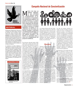 M
Enero 2013 | No. 26

                                                                     Campaña Nacional de Concientización
                                                           éxico vive bajo un
                                                           régimen oligárqui-
                                                           co que concentra
                                                           los poderes políti-
                                                cos constitucionales, el po-
                                                der económico y el mediático.
                                                Las instituciones públicas, las
                                                grandes fortunas y la mayor
                                                parte de los medios informa-
                                                tivos conforman una dictadu-
                                                ra que controla la economía,
                                                la política exterior, el trabajo
                                                                                         a la compra directa del voto ciuda-    Un país sin justicia efectiva en-
 EDITORIAL
                                                                                         dano, como ocurrió en la elección      frenta, no muy a la larga, una pers-
                                                legislativo, la justicia, la re-

                                                                                         presidencial de 2012. Cada vez que     pectiva de caos; el anteponer los
                                                caudación, las elecciones, las

                                                                                         el poder oligárquico ve estrecharse    intereses propios a los colectivos
El Movimiento Regeneración Nacional se          fuerzas armadas y policiales

                                                                                         sus márgenes de control, recurre a     conduce al saqueo de la propiedad
consolida como opción política y electoral      y la información que llega a la

                                                                                         derramas localizadas y facciosas de    común, a la ilegalidad y a la mise-
de izquierda, como vía pacífica y demo-         mayor parte de la población.

                                                                                         dinero y recursos, a la hegemonía      ria; una sociedad que se desentien-
crática para cambiar el régimen político
                                                Los poderes formales y los

                                                                                         mediática, que impone “verdades”       de de sus integrantes más débiles y
autoritario y el modelo económico injusto.
MORENA como partido fortalecerá su or-          fácticos se apuntalan unos a

                                                                                         oficiales o el aparato represivo, el   vulnerables se condena a sí misma
ganización de base y practicará otra forma      otros en el cumplimiento del

                                                                                         miedo y la provocación.                a la degradación y a la extinción. La
de hacer política, fundada en la ética, en el   proyecto neoliberal.

                                                                                                                                independencia nacional es requi-
servicio a los demás y en el apoyo fraterno


                                                Esa doctrina aplicada desde 1982,                                               sito para el ejercicio del bienestar,
a las causas justas del pueblo. MORENA


                                                sobre todo a partir de Carlos Sali-                                             la dignidad y la libertad, y ésta no
abrirá espacios a la esperanza que la mi-


                                                nas, tiene como objetivo la concen-                                             puede ser ejercida cuando las ins-
noría en el poder nos quiere arrebatar con


                                                                                                                                tituciones públicas privilegian las
                                                                                                   Morena
                                                tración de riqueza y de poder en
el miedo y la violencia.

                                                                                         Tenemos el deber moral de poner
                                                unas cuantas manos; para ello ha         fin a este régimen de saqueo, co-      medidas represivas y coercitivas
La resistencia, las luchas cotidianas, la


                                                devaluado a la mayoría mediante la       rrupción y destrucción. No será        como forma de gobierno.
organización, la creación de poder social,


                                                contención salarial, el abandono de      fácil. Para desarticular esos me-      La esperanza es un estado del espí-
son modos de construir la fuerza para de-


                                                las obligaciones gubernamentales         canismos de control político, so-
fender los derechos ciudadanos, fortale-

                                                                                                                                ritu, es voluntad y acción, es ima-
                                                en salud, educación, alimentación,       cial y mediático proponemos una
cer el tejido social y cambiar a México des-

                                                                                                                                ginar formas para transformar la
                                                vivienda y cultura, el recorte de de-
de abajo y desde los poderes públicos. Es

                                                                                                                                realidad y de ponerlas en práctica
                                                rechos, el saqueo privatizador de la
nuestro modo de ser felices aquí y ahora:

                                                                                         tización a fin de contrarrestar la     y ejercer nuestros derechos. Recu-
porque somos muchos, estamos juntos,                                                     Campaña Nacional de Concien-

                                                propiedad pública, la destrucción        propaganda        desesperanzadora,    perar el sentido original de la polí-
somos solidarios y nos organizamos y

                                                de la planta productiva nacional y       reconstruir las bases éticas que       tica como participación legítima en
trabajamos por la regeneración nacional,

                                                de empleos. En paralelo el régimen       han dado fundamento a la nación,       los asuntos colectivos. La política
sueño alcanzable con la participación ciu-

                                                neoliberal ha promovido la des-          informar sobre el funcionamiento       es asunto de todos y no sólo de los
dadana.


                                                trucción de los valores morales co-      del régimen oligárquico, lograr la     políticos.
                                                munitarios para remplazarlos por         identificación de los sectores ma-
                                                los principios del “sálvese quien        yoritarios con el Nuevo Proyecto de    Los medios para esta Campaña
                                                pueda”, la competencia despiadada,       Nación y comprometer a las perso-      Nacional de Concientización es-
                                                la productividad, la rentabilidad y      nas libres y de buena voluntad en      tán a la vista. En años recientes la
                                                la lógica de la máxima ganancia a        la lucha por el cambio verdadero.      sociedad consciente y organizada
                                                cualquier costo.                                                                ha ido construyendo poderosas
                                                                                         Esta campaña debe redignificar         herramientas de comunicación, di-
                                                Los descontentos y los movimien-         conceptos como la justicia, la ho-     fusión y formación, desde medios
                                                tos políticos opositores han derro-      nestidad, el interés por el próji-     alternativos hasta grupos de re-
                                                tado en las urnas a la oligarquía.       mo, la independencia y la libertad,    flexión, y ha aprendido a utilizar en
                                                Pero el régimen aprovecha la po-         desvirtuados por el uso faccioso y     su provecho el potencial de las re-
                                                breza generada por él mismo para         corrupto de los órganos judiciales,    des sociales y del trabajo artístico
                                                lograr su perpetuación, ya sea me-       por la corrupción, por el egoísmo
                                                diante mecanismos clientelares de        característico del pensamiento         A través de Regeneración y la pá-
                                                control político y electoral (el ciclo   neoliberal, por la claudicación a la   gina www.morena.si se difundirán
                                                Solidaridad-Pronasol-Oportunida-         soberanía nacional y por el autori-    mensajes y materiales para llevar a
                                                des-Solidaridad) o con el recurso        tarismo creciente.                     cabo esta importante labor.

                                                                                                                                                 Regeneración | 2
 