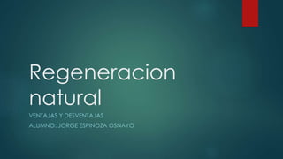 Regeneracion
natural
VENTAJAS Y DESVENTAJAS
ALUMNO: JORGE ESPINOZA OSNAYO
 