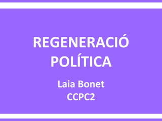 REGENERACIÓ
POLÍTICA
Laia Bonet
CCPC2
 