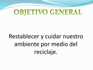 OBJETIVO GENERALRestablecer y cuidar nuestro ambiente por medio del reciclaje.