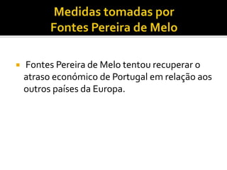 Medidas tomadas por Fontes Pereira de Melo Fontes Pereira de Melo tentou recuperar o atraso económico de Portugal em relação aos outros países da Europa.