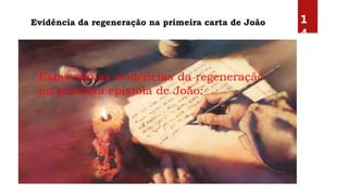 Evidência da regeneração na primeira carta de João 1
4
Estas são as evidencias da regeneração
na primeira epístola de João:
 