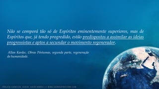Não se comporá tão só de Espíritos eminentemente superiores, mas de
Espíritos que, já tendo progredido, estão predispostos a assimilar as ideias
progressistas e aptos a secundar o movimento regenerador.
Allan Kardec. Obras Póstumas, segunda parte, regeneração
da humanidade.
 