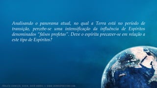 Analisando o panorama atual, no qual a Terra está no período de
transição, percebe-se uma intensificação da influência de Espíritos
denominados “falsos profetas”. Deve o espírita precaver-se em relação a
este tipo de Espíritos?
 