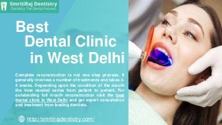 http://smritirajdentistry.com/
Complete reconstruction is not one step process. It
generally involves a number of treatments and takes 3-
4 weeks. Depending upon the condition of the mouth
the time needed varies from patient to patient. For
outstanding full mouth reconstruction visit the best
dental clinic in West Delhi and get expert consultation
and treatment from leading dentists.
Best
Dental Clinic
in West Delhi
 
