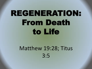 REGENERATION: 
From Death 
to Life 
Matthew 19:28; Titus 
3:5 
 