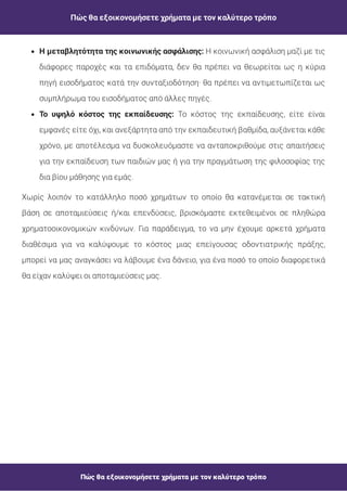 Πώς θα εξοικονομήσετε χρήματα με τον καλύτερο τρόπο
Πώς θα εξοικονομήσετε χρήματα με τον καλύτερο τρόπο
Η κοινωνική ασφάλιση μαζί με τις
διάφορες παροχές και τα επιδόματα, δεν θα πρέπει να θεωρείται ως η κύρια
πηγή εισοδήματος κατά την συνταξιοδότηση· θα πρέπει να αντιμετωπίζεται ως
συμπλήρωμα του εισοδήματος από άλλες πηγές.
Η μεταβλητότητα της κοινωνικής ασφάλισης:
Το κόστος της εκπαίδευσης, είτε είναι
εμφανές είτε όχι, και ανεξάρτητα από την εκπαιδευτική βαθμίδα, αυξάνεται κάθε
χρόνο, με αποτέλεσμα να δυσκολευόμαστε να ανταποκριθούμε στις απαιτήσεις
για την εκπαίδευση των παιδιών μας ή για την πραγμάτωση της φιλοσοφίας της
δια βίου μάθησης για εμάς.
Το υψηλό κόστος της εκπαίδευσης:
Χωρίς λοιπόν το κατάλληλο ποσό χρημάτων το οποίο θα κατανέμεται σε τακτική
βάση σε αποταμιεύσεις ή/και επενδύσεις, βρισκόμαστε εκτεθειμένοι σε πληθώρα
χρηματοοικονομικών κινδύνων. Για παράδειγμα, το να μην έχουμε αρκετά χρήματα
διαθέσιμα για να καλύψουμε το κόστος μιας επείγουσας οδοντιατρικής πράξης,
μπορεί να μας αναγκάσει να λάβουμε ένα δάνειο, για ένα ποσό το οποίο διαφορετικά
θα είχαν καλύψει οι αποταμιεύσεις μας.
 