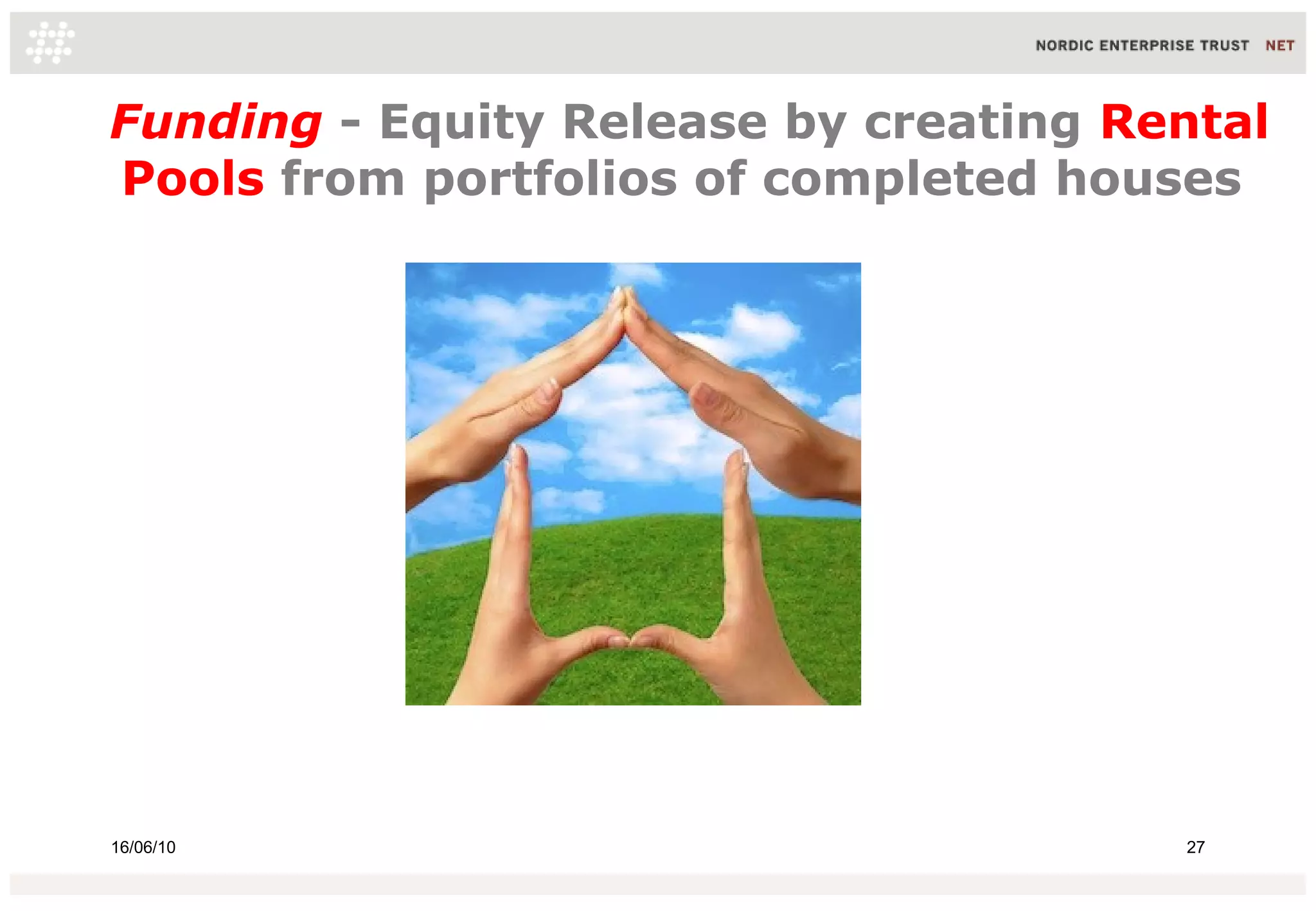 Funding - Equity Release by creating Rental
Pools from portfolios of completed houses

16/06/10

27

 