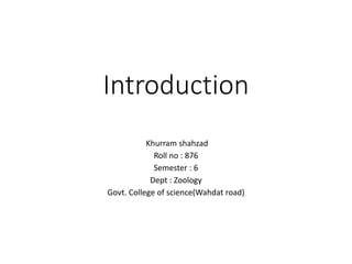 Introduction
Khurram shahzad
Roll no : 876
Semester : 6
Dept : Zoology
Govt. College of science(Wahdat road)
 