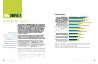 define
                                                                                                                            Sustainable Consumption
                                                                                                                                             All 6 Markets            Developed Countries            Developing Countries
                                                                                                                               As a society, I believe we need to                                                        66%
                                                                                                                               consume a lot less to improve the                                                 57%
                                                                                                                              environment for future generations                                                                  76%

Sustainable Consumption                                                                                                     I believe that I have responsibility to
                                                                                                                            purchase products that are good for
                                                                                                                                  the environment and society
                                                                                                                                                                                                          49%
                                                                                                                                                                                                                        65%
                                                                                                                                                                                                                                       82%
                                                                                                                                  I often encourage others to buy                                           52%
                                              The very concept of “sustainable consumption” holds an inherent tension            from companies that are socially                           34%
                                              driven by impacts from each product’s development, dissemination, use              and environmentally responsible                                                            70%
                                              and disposal on one hand, and market pressure for ever increasing sales         Made, repaired or reused products
                                              volume and scale on the other. Will buying greater numbers of more                                                                                    45%
                                                                                                                             (e.g., clothing, etc.) rather than buy                              39%
                                              sustainable products make a difference, or is the solution fundamentally                      them new*                                                 50%
                                              about buying less? It’s a conundrum experienced by many consumers                 In tough economic times, I am
                                              who aspire to practice more responsible purchasing behavior, and the                                                                                  43%
                                                                                                                            willing to pay more for products with                     26%
                                              dynamic plays out differently in established markets relative to those          social and environmental benefits                                                     60%
         A majority of                        in emerging countries where consumers are entering the modern
                                              marketplace for the first time.                                                  Avoided a product because of its                                37%
                                                                                                                                                                                   22%
  consumers across                            A majority of respondents across all six markets say that “as a society,
                                                                                                                               environmental or social damage*                                              52%

                                                                                                                                                                                              36%
  all six markets say                         we need to consume a lot less to improve the environment for future
                                              generations,” including 66% overall, 76% in developing markets and 57%
                                                                                                                            Purchased a product because of its
                                                                                                                             environmental or social benefits*
                                                                                                                                                                                   22%
                                                                                                                                                                                                            51%
                                              in developed markets saying this describes or completely describes them.
     “as a society, we                                                                                                       Shared or borrowed products (e.g.,
                                                                                                                              gear, equipment, cars) to reduce
                                                                                                                                                                                         31%
                                                                                                                                                                                       27%
                                              Yet respondents in developing markets are significantly more likely
 need to consume a                            to feel a sense of “responsibility to purchase products that are good
                                                                                                                               the need to buy new products*                               35%

                                              for the environment and society,” compared to those in developed
  lot less to improve                         markets (82% to 49%, respectively). Similarly, six in ten consumers in
                                                                                                                            Note: 1=does not describe me at all, 5=completely describes me,% who chose 4 or 5 shown
                                                                                                                            Question 7; Thinking about things that are important to you, and those that are less important,
                                              developing markets are “willing to pay more for products with social and
the environment for                           environmental benefits,” compared to the one-fourth of consumers in
                                                                                                                            how well does each of the following phrases describe you?
                                                                                                                            1=never done, 5=do it all the time, % who chose 4 or 5 shown
                                              developed markets willing to do so (60% to 26%, respectively).
future generations.”                                                                                                        *Question 8: Please indicate how often you have done each of the following in the past year.
                                              Interestingly, the study illuminates emerging trends toward alternatives to
                                              consumption, including “making, repairing or reusing products rather than
                                              buying them new,” with 45% of respondents globally, 50% in developing
                                              markets and 39% in developed markets saying they do this most or all of
                                              the time.

                                              The data suggest that trends toward sustainable consumption are likely
                                              to be influenced by consumers in emerging markets, with the opportunity
                                              to leapfrog barriers and challenges that have been experienced in more
                                              developed markets.


22   RE:THINKING CONSUMPTION Consumers and the Future of Sustainability                                                                                                               ©2012 All rights reserved BBMG, GlobeScan, SustainAbility   23
 
