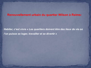 Renouvellement urbain du quartier Wilson à Reims:

Habiter, c’est vivre « Les quartiers doivent être des lieux de vie où
l’on puisse se loger, travailler et se divertir »

 