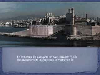 La cathedrale de la major,le fort saint jean et la musée
des civilisations de l’europe et de la maditerran ée

 