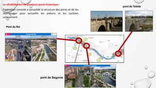 La réhabilitation de plusieurs ponts historique :
l’opération consiste a consolidé la structure des ponts et de les
réaménager pour accueillir les piétons et les cyclistes
uniquement
pont de Tolède
pont de Segovia
Pont du Roi
 