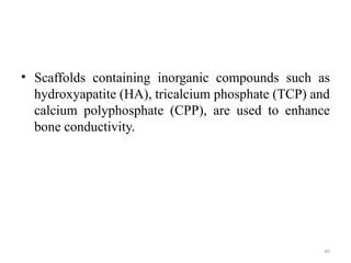 46
• Scaffolds containing inorganic compounds such as
hydroxyapatite (HA), tricalcium phosphate (TCP) and
calcium polyphosphate (CPP), are used to enhance
bone conductivity.
 