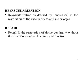 6
REVASCULARIZATION
• Revascularization as defined by ‘andreasen’ is the
restoration of the vascularity to a tissue or organ.
REPAIR
• Repair is the restoration of tissue continuity without
the loss of original architecture and function.
 