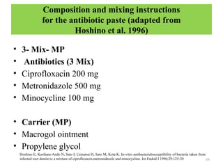 69
Composition and mixing instructions
for the antibiotic paste (adapted from
Hoshino et al. 1996)
• 3- Mix- MP
• Antibiotics (3 Mix)
• Ciprofloxacin 200 mg
• Metronidazole 500 mg
• Minocycline 100 mg
• Carrier (MP)
• Macrogol ointment
• Propylene glycol
Hoshino E, Kurihara-Ando N, Sato I, Uematsu H, Sato M, Kota K. In-vitro antibacterialsusceptibility of bacteria taken from
infected root dentin to a mixture of ciprofloxacin,metronidazole and minocycline. Int Endod J 1996;29:125-30
 