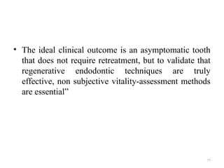 77
• The ideal clinical outcome is an asymptomatic tooth
that does not require retreatment, but to validate that
regenerative endodontic techniques are truly
effective, non subjective vitality-assessment methods
are essential”
 