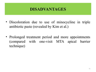 79
DISADVANTAGES
• Discoloration due to use of minocycline in triple
antibiotic paste (revealed by Kim et al.)
• Prolonged treatment period and more appointments
(compared with one-visit MTA apical barrier
technique)
 