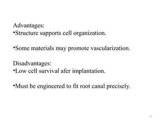 87
Advantages:
•Structure supports cell organization.
•Some materials may promote vascularization.
Disadvantages:
•Low cell survival afer implantation.
•Must be engineered to fit root canal precisely.
 