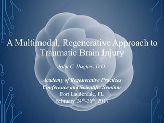 A Multimodal, Regenerative Approach to
Traumatic Brain Injury
John C. Hughes, D.O.
Academy of Regenerative Practices
Conference and Scientific Seminar
Fort Lauderdale, FL
February 24th-26th, 2017
 