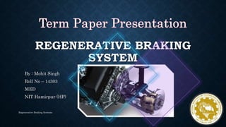 REGENERATIVE BRAKING
SYSTEM
By : Mohit Singh
Roll No – 14303
MED
NIT Hamirpur (HP)
Regenerative Braking Systems
 