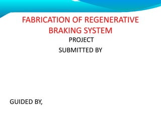 FABRICATION OF REGENERATIVE
BRAKING SYSTEM
PROJECT
SUBMITTED BY
GUIDED BY,
 