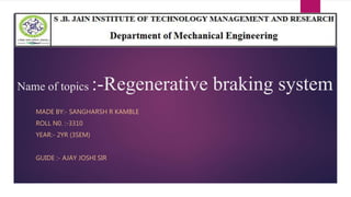 Name of topics :-Regenerative braking system
MADE BY:- SANGHARSH R KAMBLE
ROLL N0. :-3310
YEAR:- 2YR (3SEM)
GUIDE :- AJAY JOSHI SIR
 