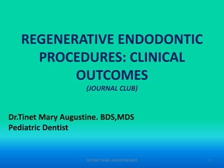 REGENERATIVE ENDODONTIC
PROCEDURES: CLINICAL
OUTCOMES
(JOURNAL CLUB)
Dr.Tinet Mary Augustine. BDS,MDS
Pediatric Dentist
DR.TINET MARY AUGUSTINE.MDS 1
 