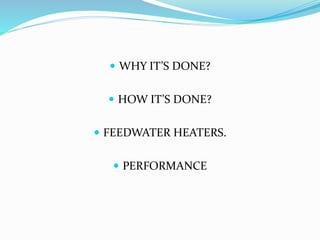  WHY IT’S DONE?
 HOW IT’S DONE?
 FEEDWATER HEATERS.
 PERFORMANCE
 