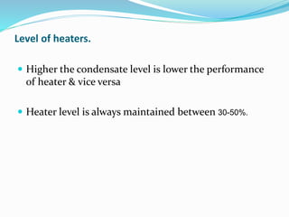 Level of heaters.
 Higher the condensate level is lower the performance
of heater & vice versa
 Heater level is always maintained between 30-50%.
 