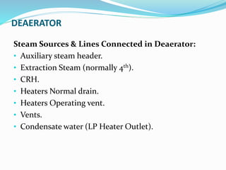 DEAERATOR
Steam Sources & Lines Connected in Deaerator:
• Auxiliary steam header.
• Extraction Steam (normally 4th).
• CRH.
• Heaters Normal drain.
• Heaters Operating vent.
• Vents.
• Condensate water (LP Heater Outlet).
 