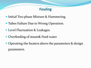Fouling
 Initial Two phase Mixture & Hammering.
 Tubes Failure Due to Wrong Operation.
 Level Fluctuation & Leakages.
 Overfeeding of steam& Feed water
 Operating the heaters above the parameters & design
parameters.
 