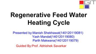 Regenerative Feed Water
Heating Cycle
Presented by:Manish Shekhawat(140120119081)
Yash Mandal(140120119080)
Parth Makwana(140120119079)
Guided By:Prof. Abhishek Savarkar
 