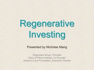 Regenerative
Investing
Presented by Nicholas Mang
Regenesis Group, Principle
Story of Place Institute, Co-Founder
Jessica’s Love Foundation, Executive Director
 