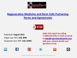 Regenerative Medicine and Stem Cells Partnering
Terms and Agreements

Published: August 2013
Single User PDF: US$ 2995
Corporate User PDF: US$ 14995

Order this report by calling
+1 888 391 5441 or Send an email
to sales@reportsandreports.com
with your contact details and
questions if any.

© ReportsnReports.com / Contact sales@reportsandreports.com

1

 