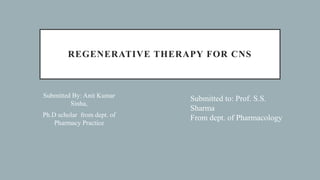REGENERATIVE THERAPY FOR CNS
Submitted By: Anit Kumar
Sinha,
Ph.D scholar from dept. of
Pharmacy Practice
Submitted to: Prof. S.S.
Sharma
From dept. of Pharmacology
 