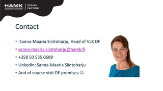 Contact
• Sanna-Maaria Siintoharju, Head of VLK DF
• sanna-maaria.siintoharju@hamk.fi
• +358 50 535 0689
• LinkedIn: Sanna-Maaria Siintoharju
• And of course visit DF premises ☺