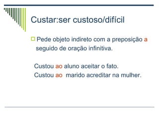 Custar:ser custoso/difícil Pede objeto indireto com a preposição  a seguido de oração infinitiva. Custou  ao  aluno aceitar o fato. Custou  ao   marido acreditar na mulher. 