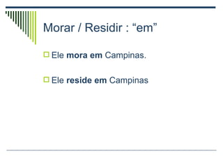Morar / Residir : “em” Ele  mora em  Campinas. Ele  reside em  Campinas 