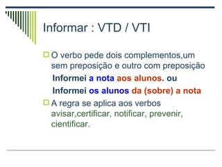 Informar : VTD / VTI O verbo pede dois complementos,um sem preposição e outro com preposição Informei  a nota   aos alunos . ou Informei  os alunos   da (sobre) a nota A regra se aplica aos verbos  avisar,certificar, notificar, prevenir, cientificar . 