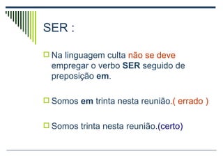 SER : Na linguagem culta  não se deve  empregar o verbo  SER  seguido de preposição  em . Somos  em  trinta nesta reunião .( errado ) Somos trinta nesta reunião .(certo) 