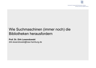 Wie Suchmaschinen (immer noch) die
Bibliotheken herausfordern
Prof. Dr. Dirk Lewandowski
dirk.lewandowski@haw-hamburg.de
 
