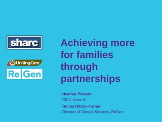 Achieving more
for families
through
partnerships
Heather Pickard
CEO, sharc &
Donna Ribton-Turner
Director of Clinical Services, ReGen
 
