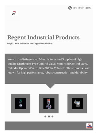 +91-8048411897
Regent Industrial Products
https://www.indiamart.com/regentcontrolvalve/
We are the distinguished Manufacturer and Supplier of high
quality Diaphragm Type Control Valve, Motorised Control Valve,
Cylinder Operated Valve,Gate/Globe Valve etc. These products are
known for high performance, robust construction and durability.
 