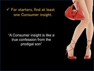  For starters, find at least
one Consumer insight.
“A Consumer insight is like a
true confession from the
prodigal son”
 